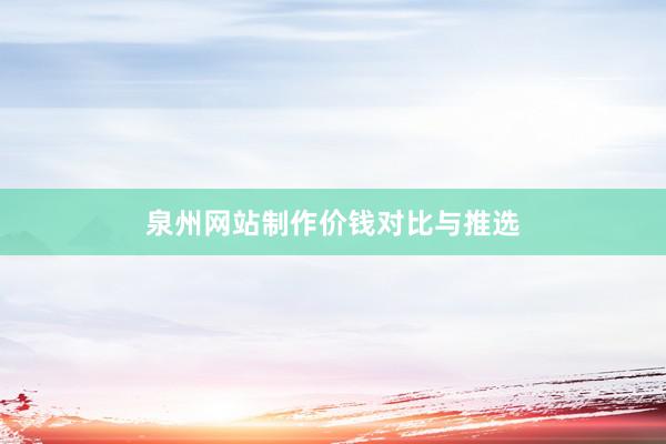 泉州网站制作价钱对比与推选