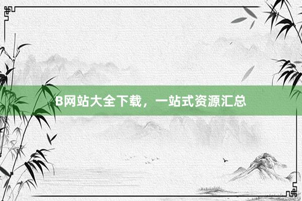 B网站大全下载，一站式资源汇总