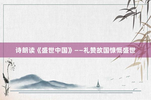 诗朗读《盛世中国》——礼赞故国慷慨盛世