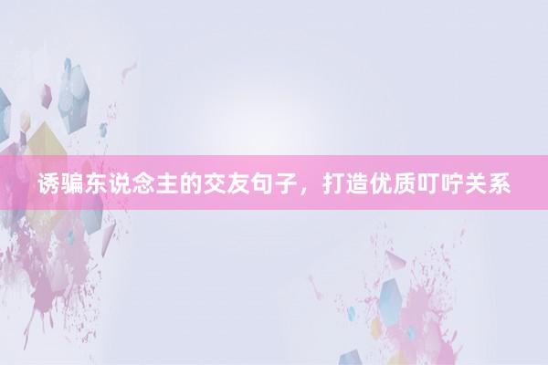 诱骗东说念主的交友句子，打造优质叮咛关系